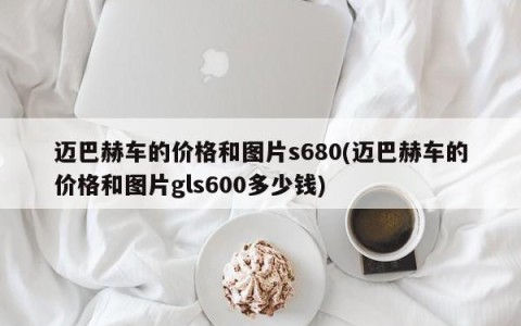 迈巴赫车的价格和图片s680(迈巴赫车的价格和图片gls600多少钱)