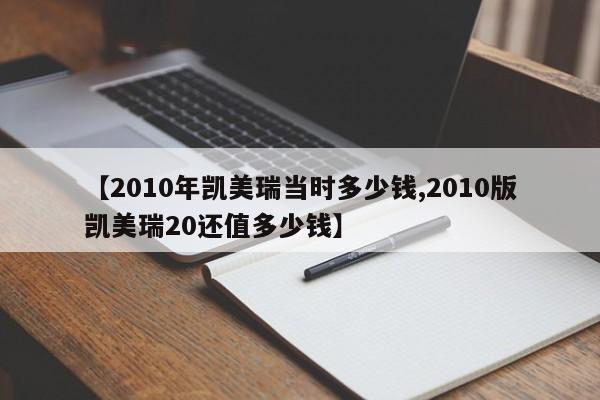 【2010年凯美瑞当时多少钱,2010版凯美瑞20还值多少钱】