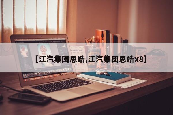 【江汽集团思皓,江汽集团思皓x8】