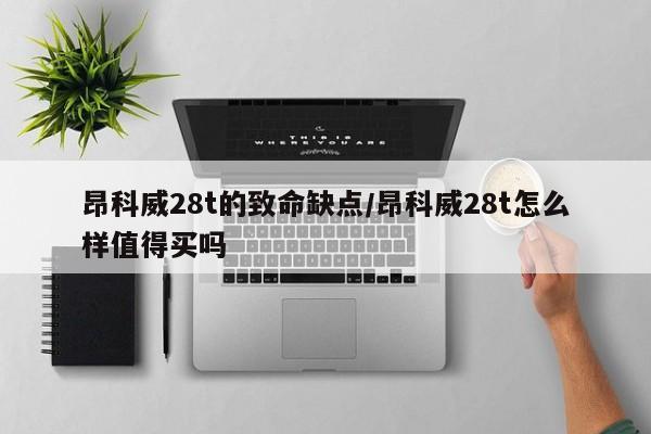 昂科威28t的致命缺点/昂科威28t怎么样值得买吗