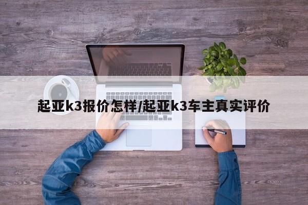 起亚k3报价怎样/起亚k3车主真实评价