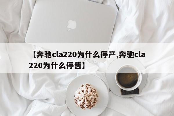 【奔驰cla220为什么停产,奔驰cla220为什么停售】
