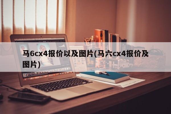 马6cx4报价以及图片(马六cx4报价及图片)