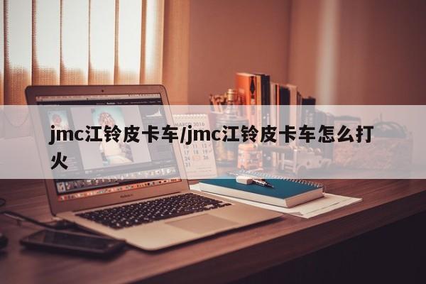 jmc江铃皮卡车/jmc江铃皮卡车怎么打火