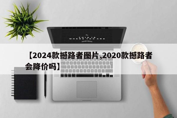 【2024款撼路者图片,2020款撼路者会降价吗】