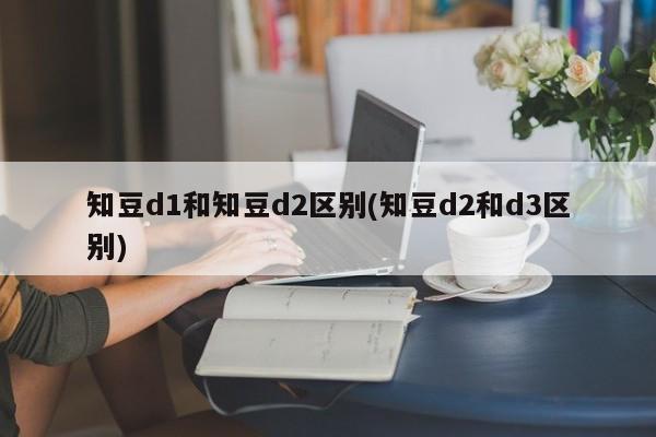 知豆d1和知豆d2区别(知豆d2和d3区别)