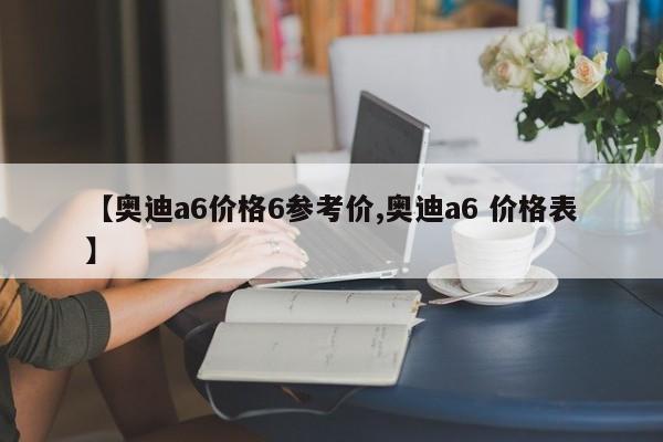 【奥迪a6价格6参考价,奥迪a6 价格表】