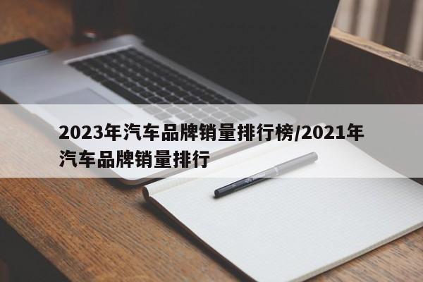 2023年汽车品牌销量排行榜/2021年汽车品牌销量排行