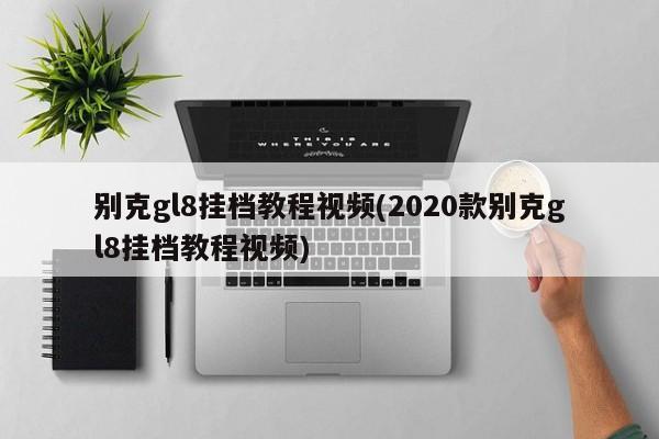 别克gl8挂档教程视频(2020款别克gl8挂档教程视频)