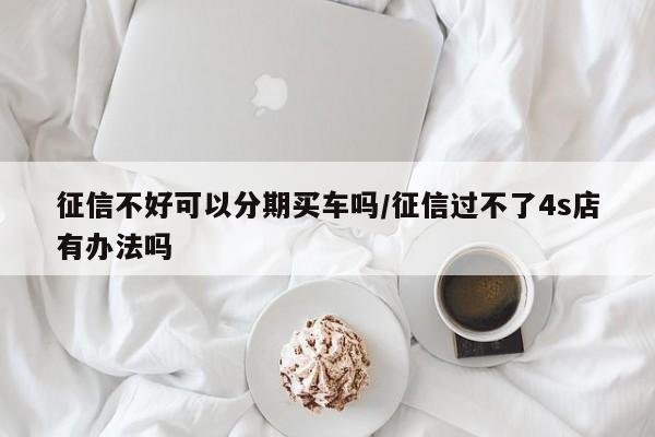征信不好可以分期买车吗/征信过不了4s店有办法吗
