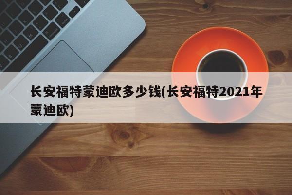 长安福特蒙迪欧多少钱(长安福特2021年蒙迪欧)