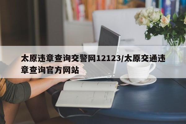 太原违章查询交警网12123/太原交通违章查询官方网站