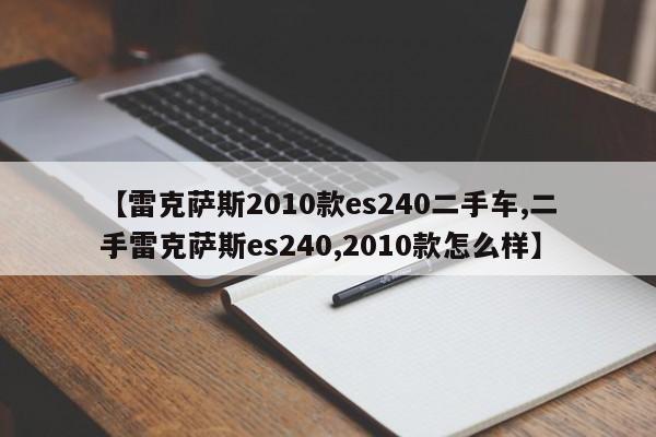 【雷克萨斯2010款es240二手车,二手雷克萨斯es240,2010款怎么样】